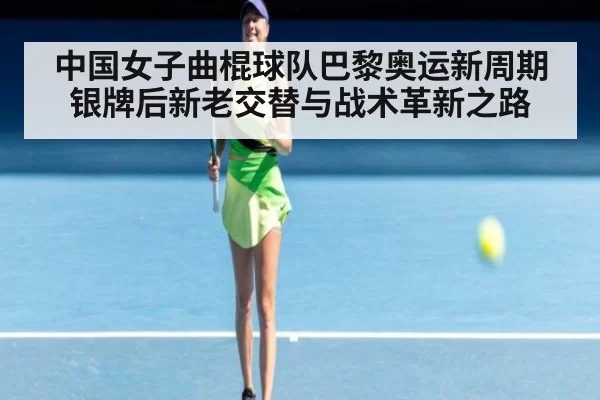 中国女子曲棍球队巴黎奥运新周期银牌后新老交替与战术革新之路