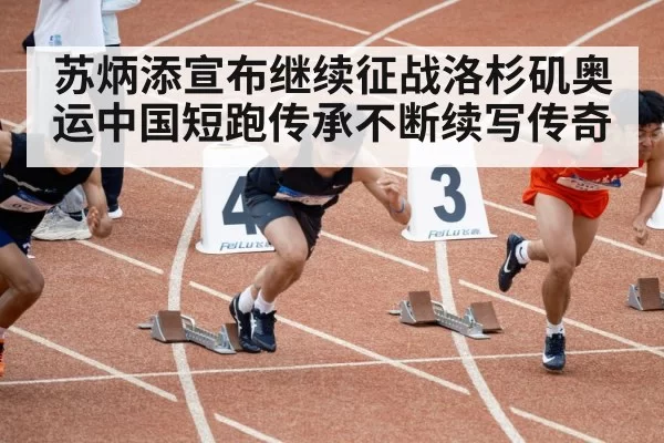 苏炳添宣布继续征战洛杉矶奥运中国短跑传承不断续写传奇
