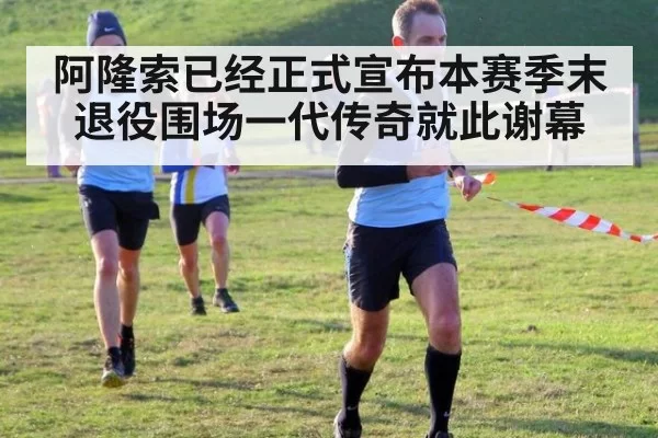 阿隆索已经正式宣布本赛季末退役围场一代传奇就此谢幕