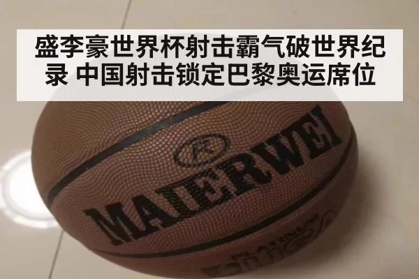 盛李豪世界杯射击霸气破世界纪录 中国射击锁定巴黎奥运席位