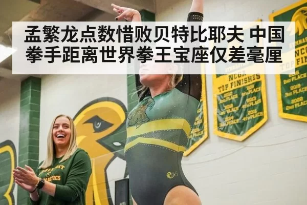 孟繁龙点数惜败贝特比耶夫 中国拳手距离世界拳王宝座仅差毫厘